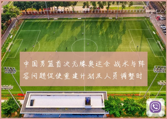 中国男篮首次无缘奥运会 战术与阵容问题促使重建计划及人员调整时间表