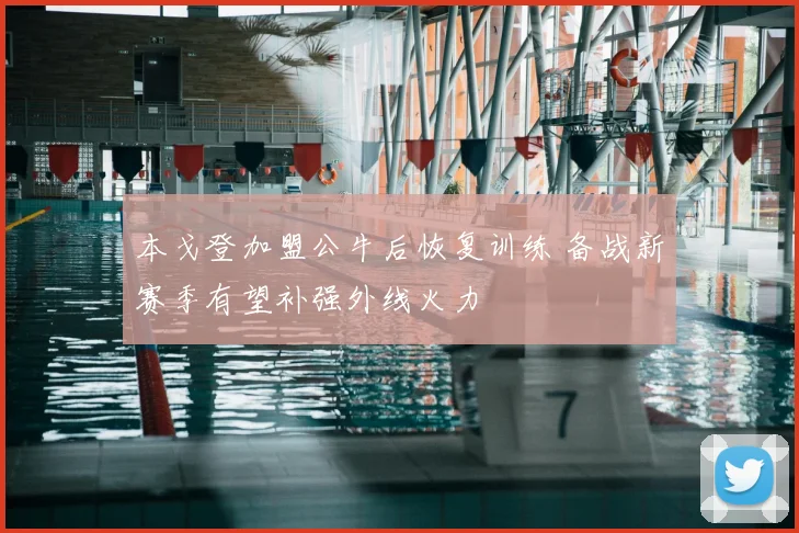 本戈登加盟公牛后恢复训练 备战新赛季有望补强外线火力