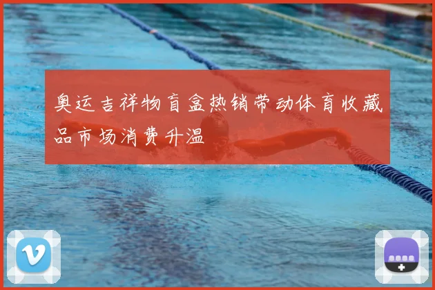 奥运吉祥物盲盒热销带动体育收藏品市场消费升温