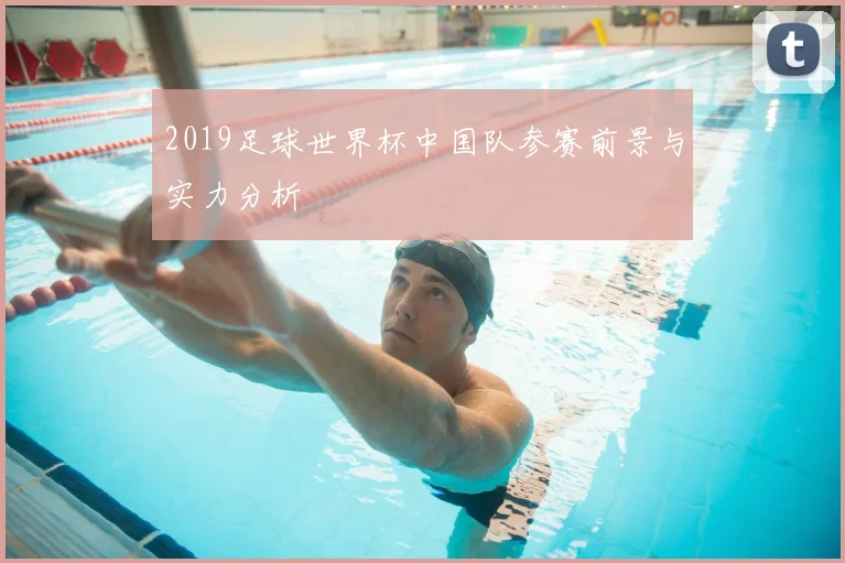 2019足球世界杯中国队参赛前景与实力分析