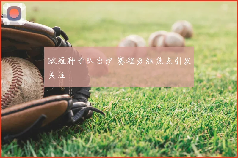 欧冠种子队出炉 赛程分组焦点引发关注