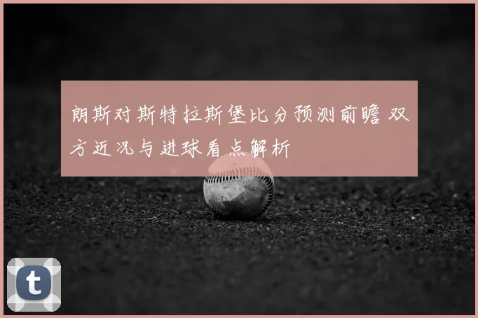 朗斯对斯特拉斯堡比分预测前瞻 双方近况与进球看点解析