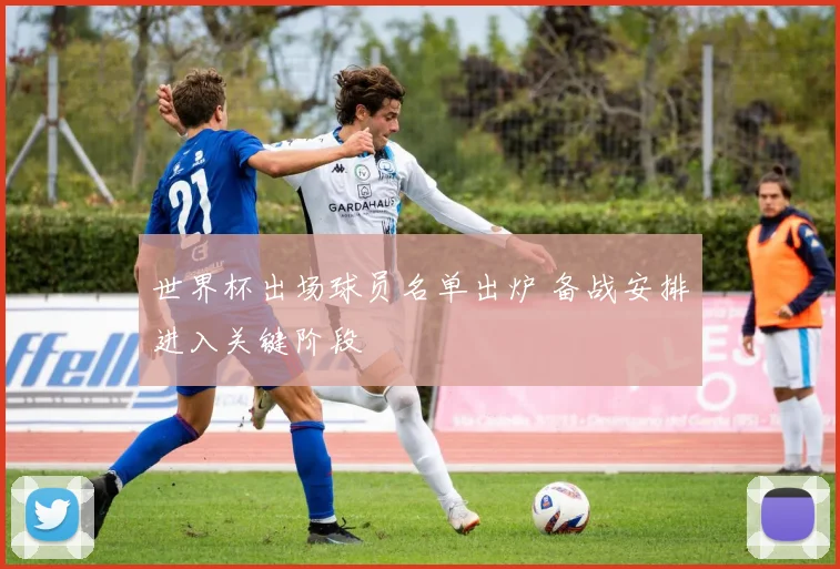 世界杯出场球员名单出炉 备战安排进入关键阶段
