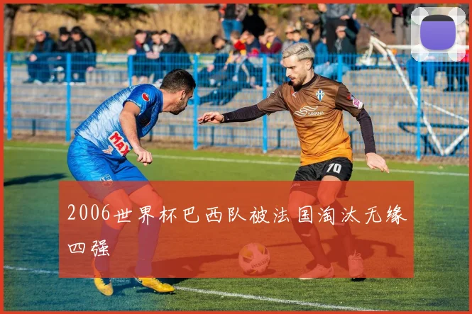 2006世界杯巴西队被法国淘汰无缘四强