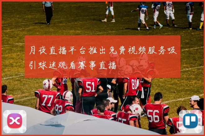 月夜直播平台推出免费视频服务吸引球迷观看赛事直播