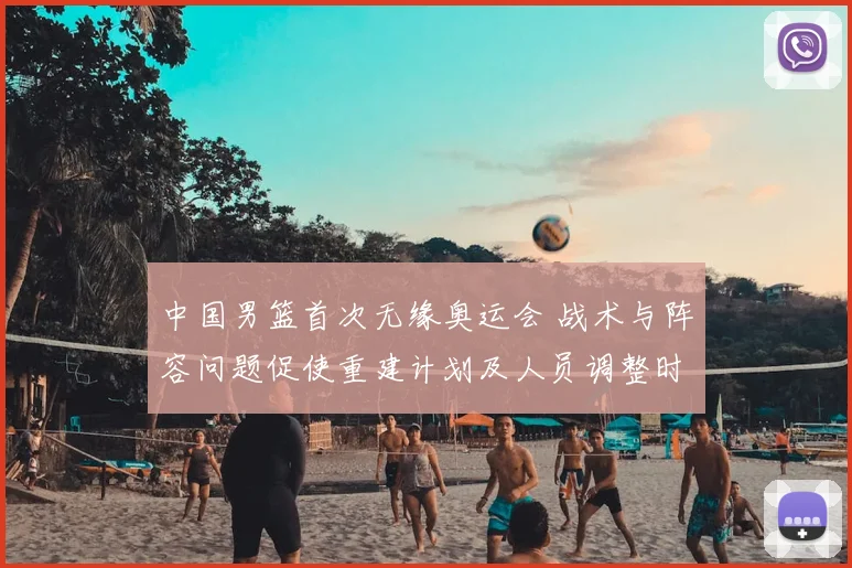 中国男篮首次无缘奥运会 战术与阵容问题促使重建计划及人员调整时间表