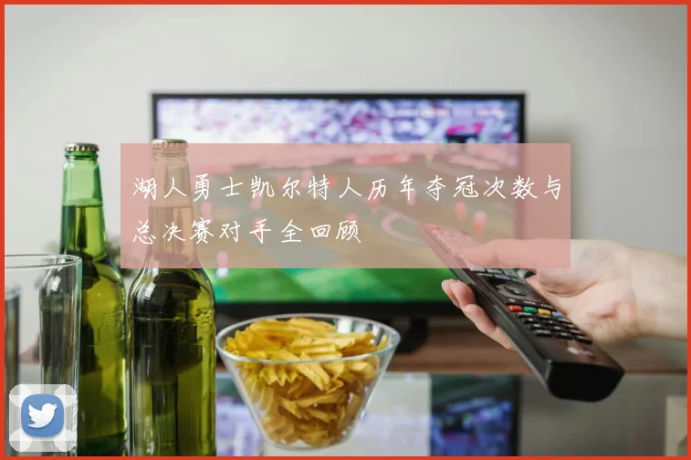 湖人勇士凯尔特人历年夺冠次数与总决赛对手全回顾