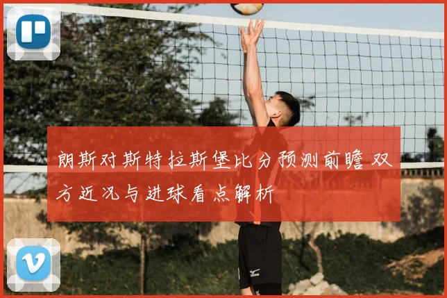 朗斯对斯特拉斯堡比分预测前瞻 双方近况与进球看点解析