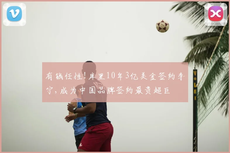 有钱任性!库里10年3亿美金签约李宁,成为中国品牌签约最贵超巨