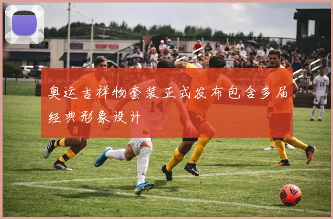 奥运吉祥物套装正式发布包含多届经典形象设计