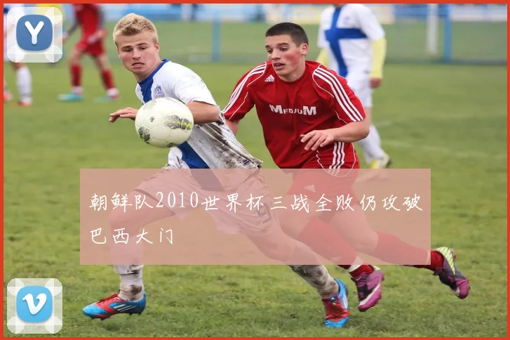朝鲜队2010世界杯三战全败仍攻破巴西大门