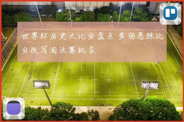 世界杯历史大比分盘点 多场悬殊比分改写淘汰赛纪录