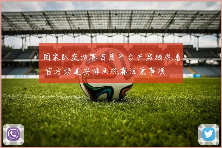 国家队友谊赛百度平台开启线观看 官方频道安排及观赛注意事项