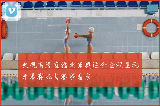 央视高清直播北京奥运会全程呈现开幕赛况与赛事看点