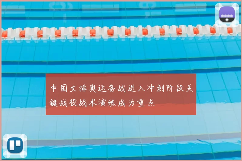 中国女排奥运备战进入冲刺阶段关键战役战术演练成为重点