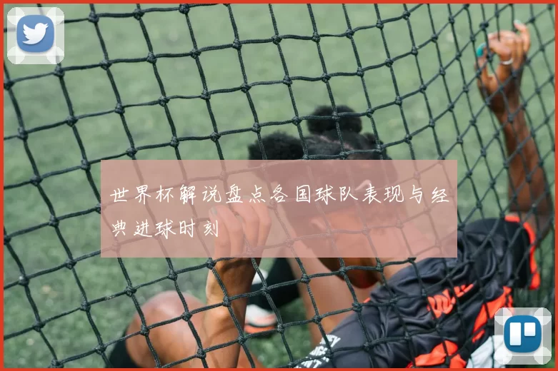 世界杯解说盘点各国球队表现与经典进球时刻