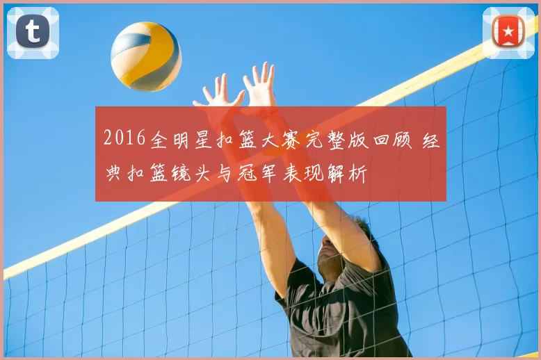 2016全明星扣篮大赛完整版回顾 经典扣篮镜头与冠军表现解析