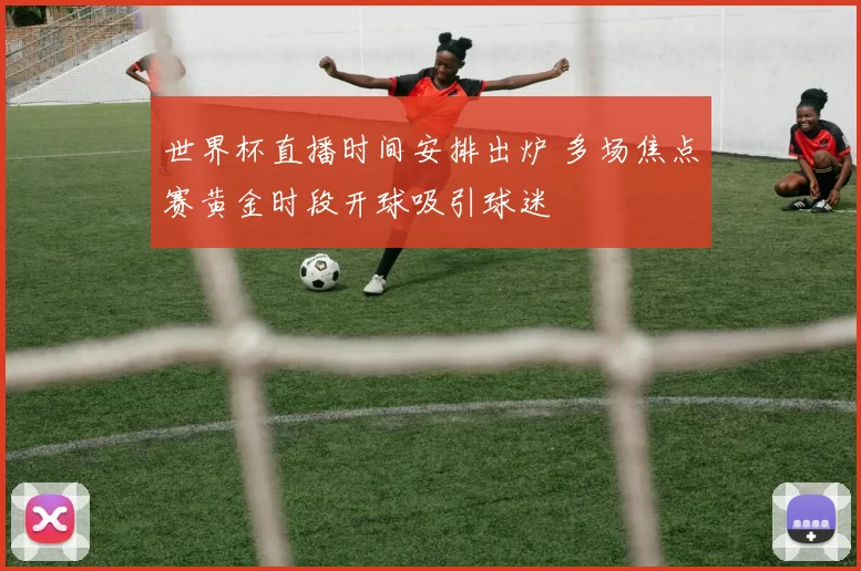 世界杯直播时间安排出炉 多场焦点赛黄金时段开球吸引球迷