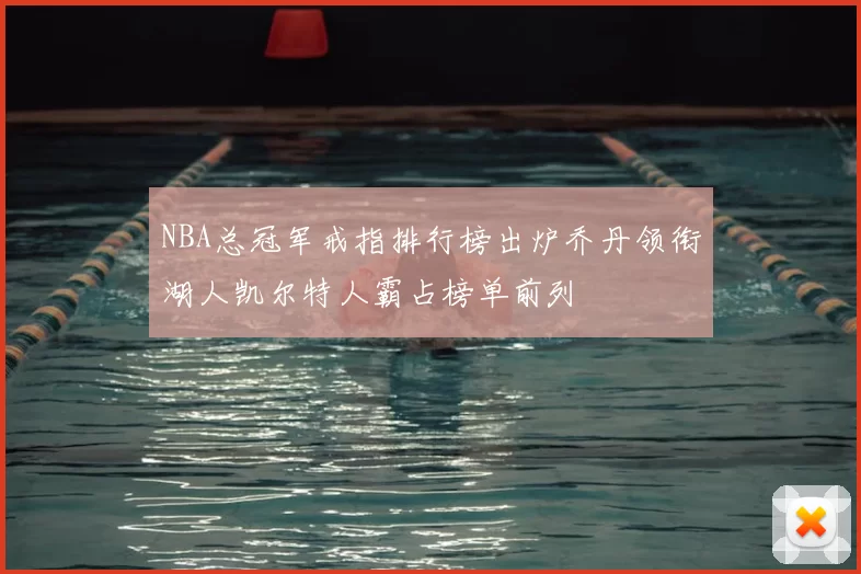 NBA总冠军戒指排行榜出炉乔丹领衔湖人凯尔特人霸占榜单前列