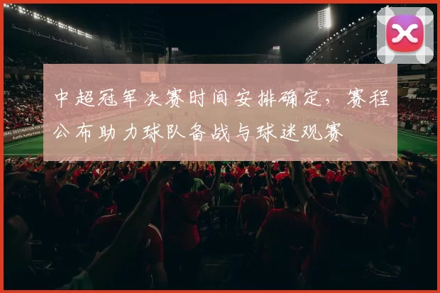 中超冠军决赛时间安排确定，赛程公布助力球队备战与球迷观赛