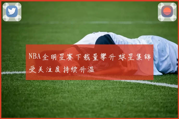 NBA全明星赛下载量攀升 球星集锦受关注度持续升温