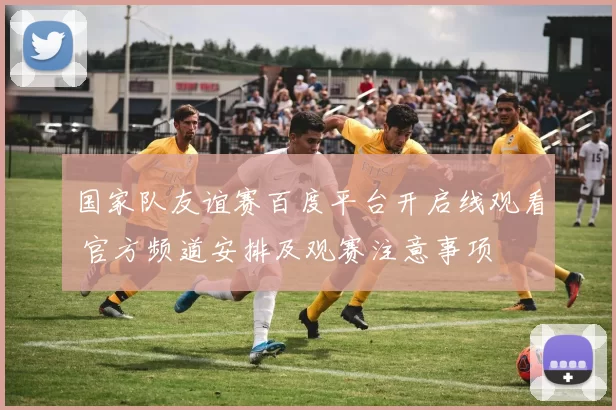 国家队友谊赛百度平台开启线观看 官方频道安排及观赛注意事项