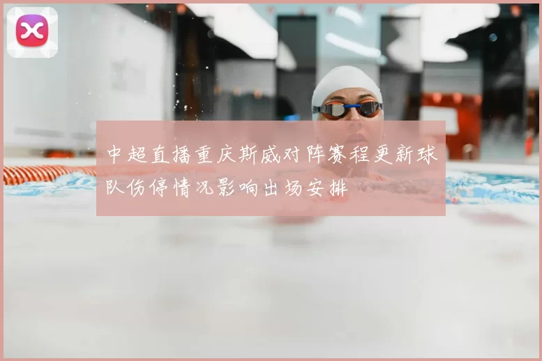 中超直播重庆斯威对阵赛程更新球队伤停情况影响出场安排