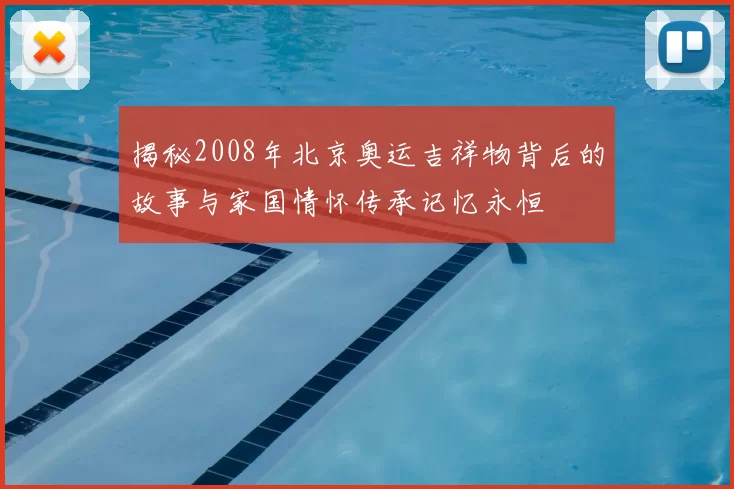 揭秘2008年北京奥运吉祥物背后的故事与家国情怀传承记忆永恒