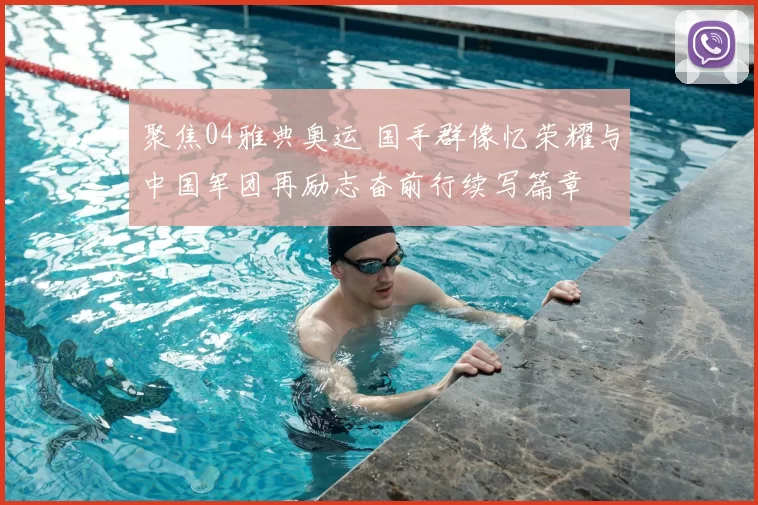 聚焦04雅典奥运 国手群像忆荣耀与中国军团再励志奋前行续写篇章