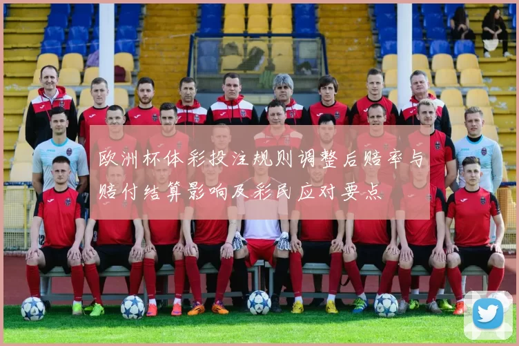 欧洲杯体彩投注规则调整后赔率与赔付结算影响及彩民应对要点
