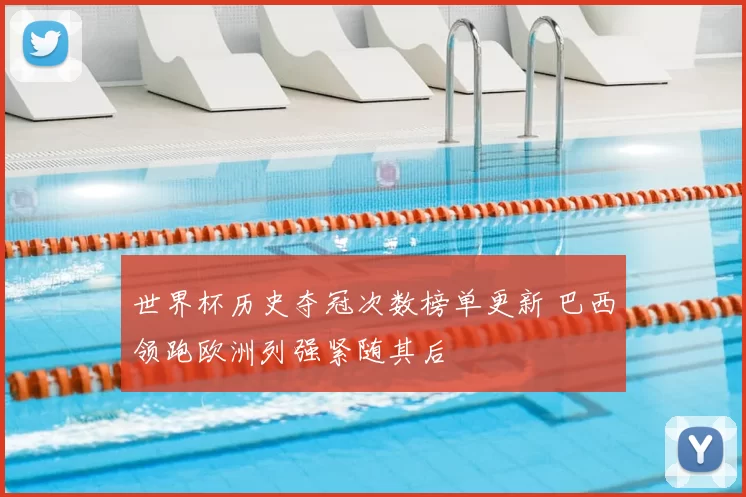 世界杯历史夺冠次数榜单更新 巴西领跑欧洲列强紧随其后