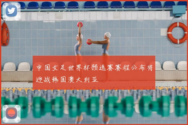 中国女足世界杯预选赛赛程公布将迎战韩国澳大利亚