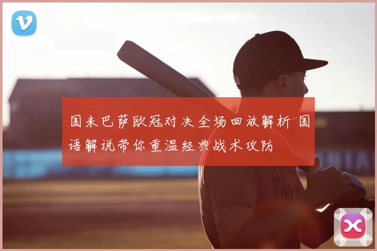 国米巴萨欧冠对决全场回放解析 国语解说带你重温经典战术攻防