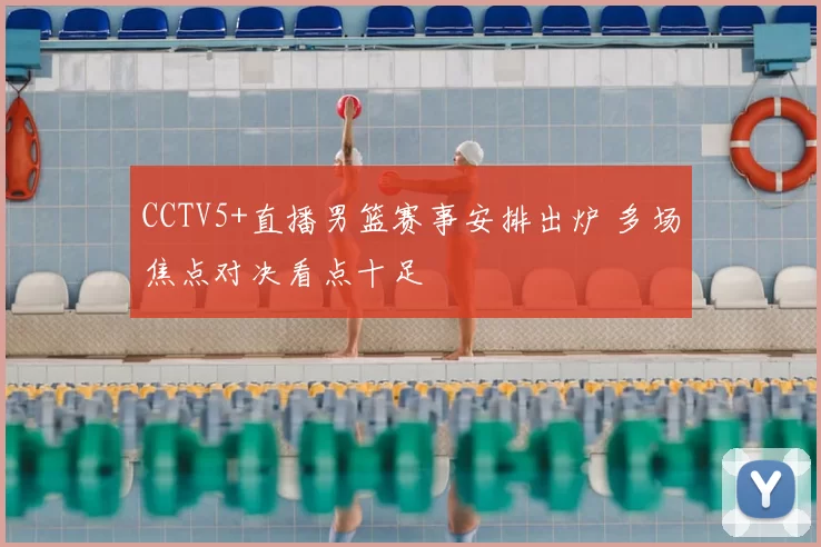 CCTV5+直播男篮赛事安排出炉 多场焦点对决看点十足