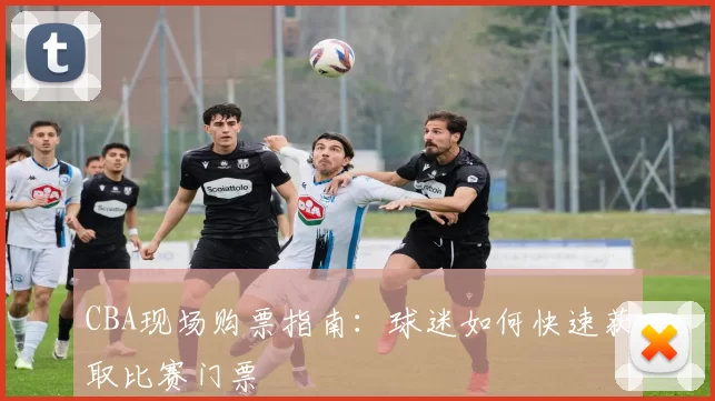 CBA现场购票指南：球迷如何快速获取比赛门票