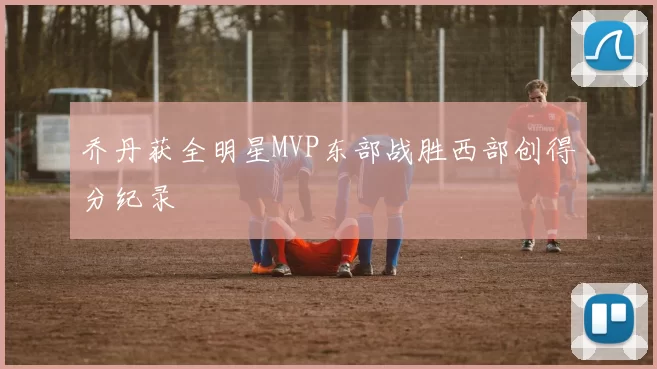 乔丹获全明星MVP东部战胜西部创得分纪录