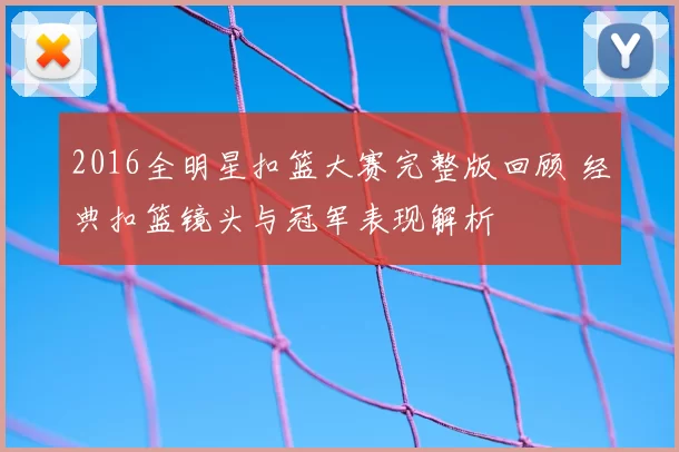 2016全明星扣篮大赛完整版回顾 经典扣篮镜头与冠军表现解析