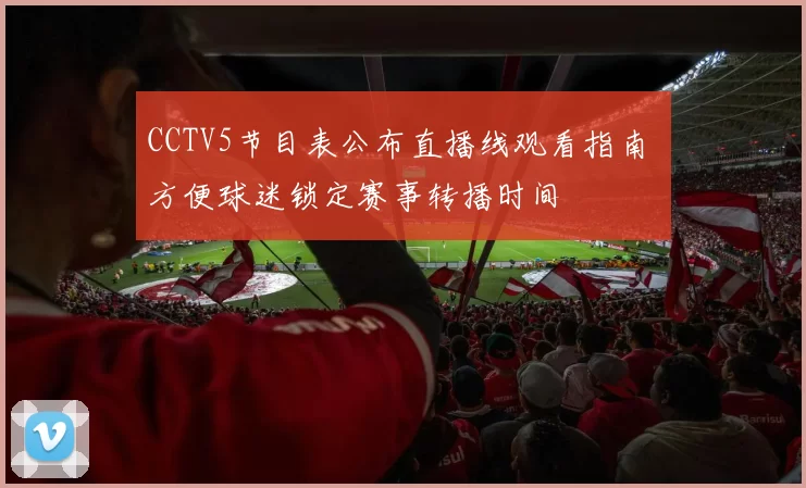 CCTV5节目表公布直播线观看指南 方便球迷锁定赛事转播时间
