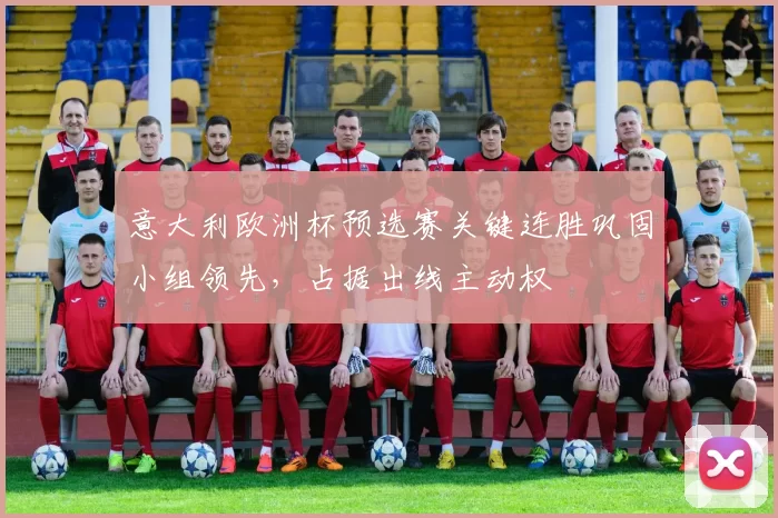 意大利欧洲杯预选赛关键连胜巩固小组领先,占据出线主动权