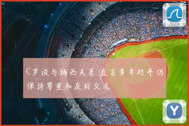 C罗谈与梅西关系 直言多年对手仍保持尊重和友好交流