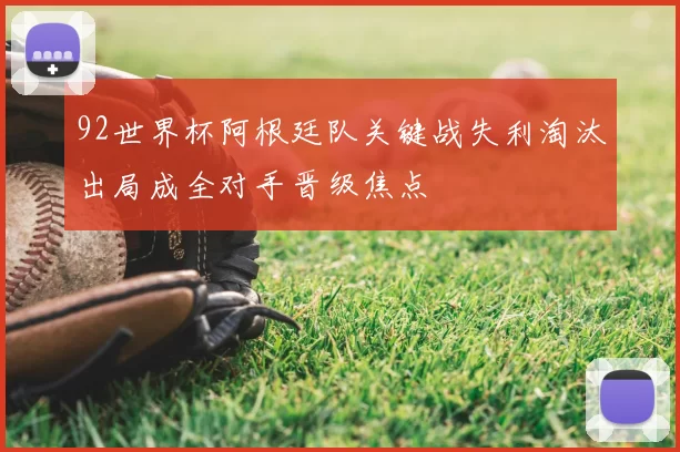 92世界杯阿根廷队关键战失利淘汰出局成全对手晋级焦点