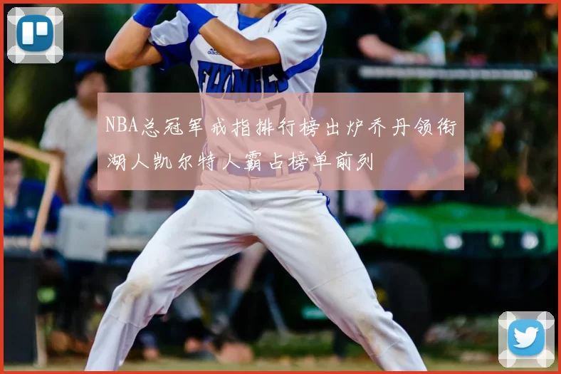 NBA总冠军戒指排行榜出炉乔丹领衔湖人凯尔特人霸占榜单前列
