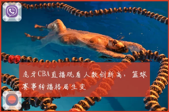 虎牙CBA直播观看人数创新高，篮球赛事转播格局生变