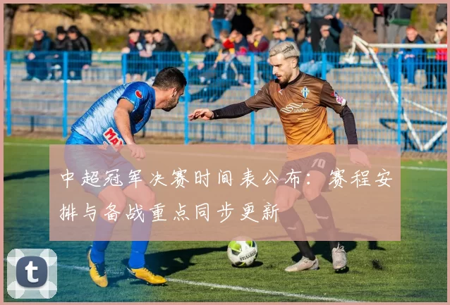 中超冠军决赛时间表公布：赛程安排与备战重点同步更新