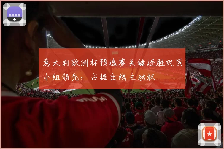意大利欧洲杯预选赛关键连胜巩固小组领先,占据出线主动权
