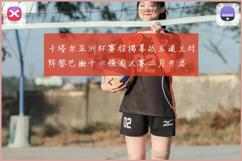 卡塔尔亚洲杯赛程揭幕战东道主对阵黎巴嫩十六强淘汰赛二月开启