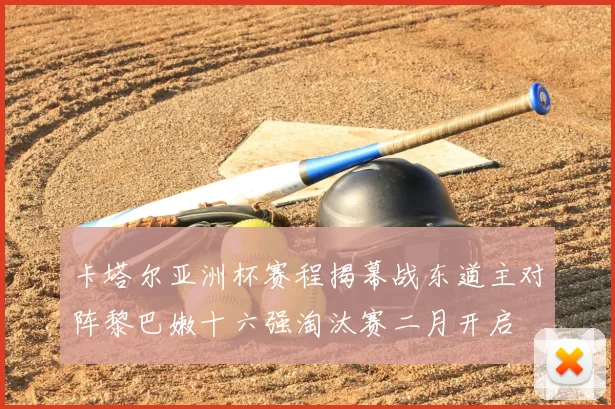 卡塔尔亚洲杯赛程揭幕战东道主对阵黎巴嫩十六强淘汰赛二月开启