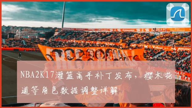 NBA2K17灌篮高手补丁发布，樱木花道等角色数据调整详解