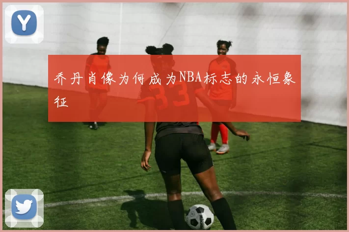 乔丹肖像为何成为NBA标志的永恒象征