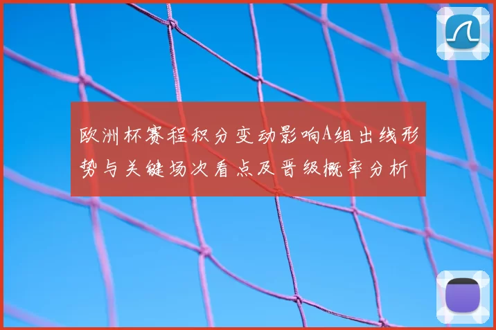 欧洲杯赛程积分变动影响A组出线形势与关键场次看点及晋级概率分析